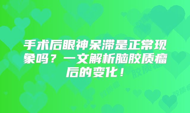 手术后眼神呆滞是正常现象吗？一文解析脑胶质瘤后的变化！