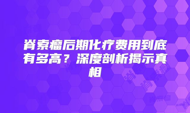 脊索瘤后期化疗费用到底有多高？深度剖析揭示真相
