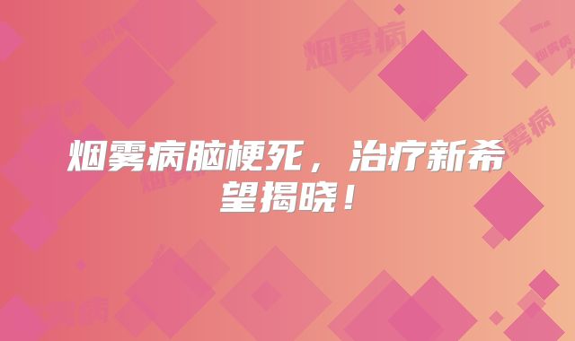 烟雾病脑梗死，治疗新希望揭晓！