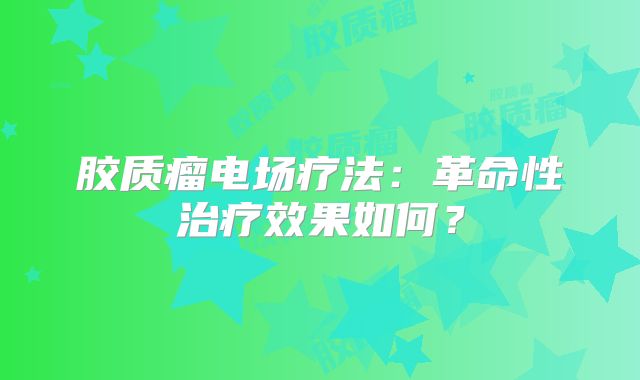 胶质瘤电场疗法：革命性治疗效果如何？