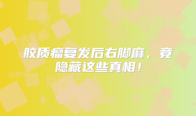 胶质瘤复发后右脚麻，竟隐藏这些真相！