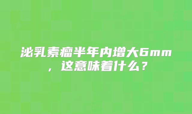 泌乳素瘤半年内增大6mm，这意味着什么？