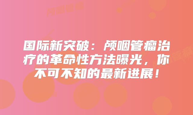 国际新突破：颅咽管瘤治疗的革命性方法曝光，你不可不知的最新进展！