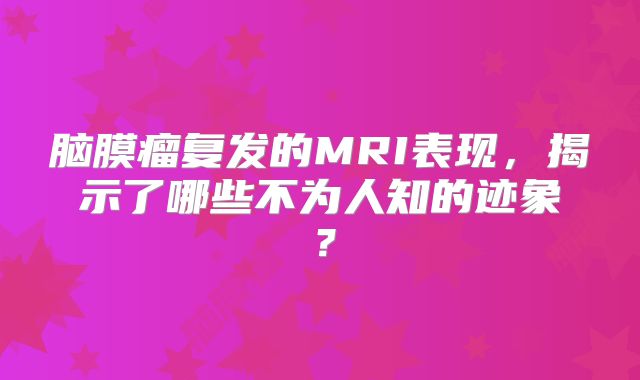 脑膜瘤复发的MRI表现，揭示了哪些不为人知的迹象？