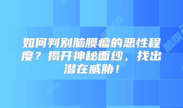 如何判别脑膜瘤的恶性程度？揭开神秘面纱，找出潜在威胁！