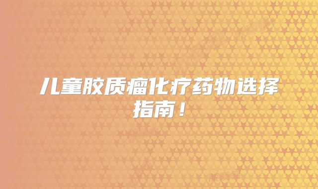 儿童胶质瘤化疗药物选择指南！