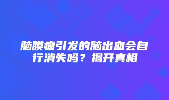 脑膜瘤引发的脑出血会自行消失吗？揭开真相