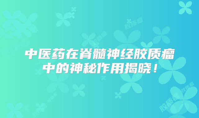 中医药在脊髓神经胶质瘤中的神秘作用揭晓！