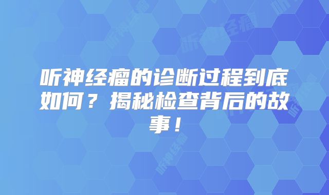 听神经瘤的诊断过程到底如何？揭秘检查背后的故事！