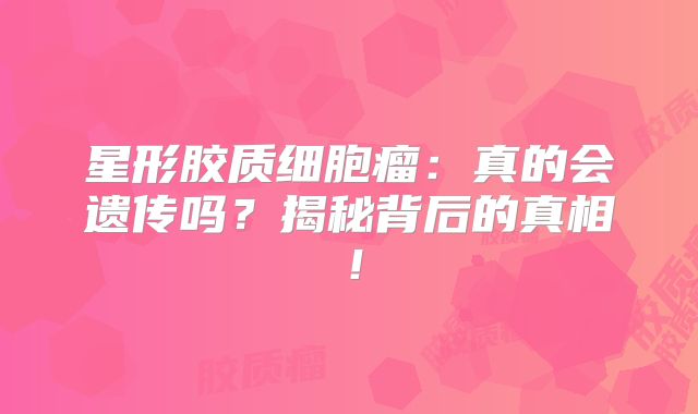 星形胶质细胞瘤：真的会遗传吗？揭秘背后的真相！