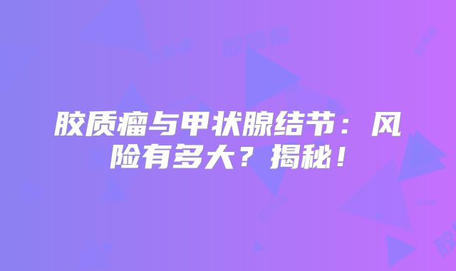胶质瘤与甲状腺结节：风险有多大？揭秘！
