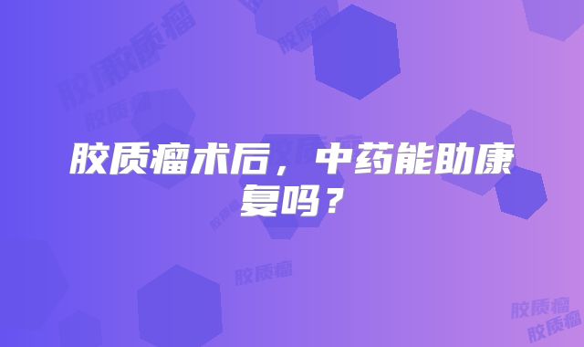 胶质瘤术后，中药能助康复吗？
