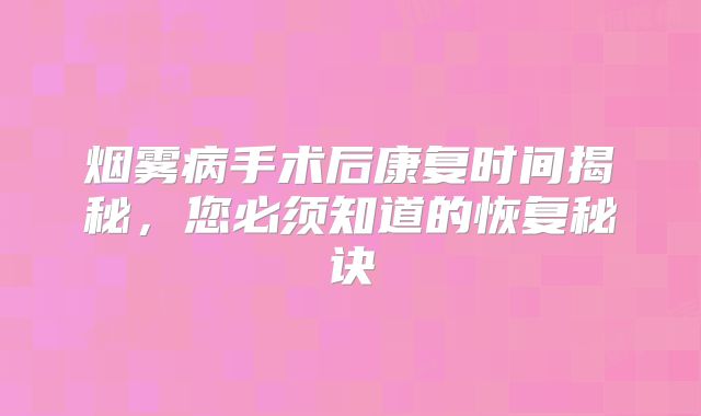 烟雾病手术后康复时间揭秘，您必须知道的恢复秘诀