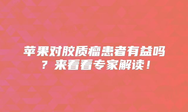 苹果对胶质瘤患者有益吗？来看看专家解读！