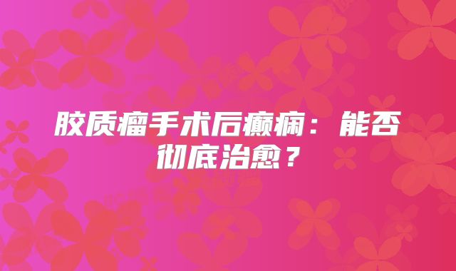 胶质瘤手术后癫痫：能否彻底治愈？
