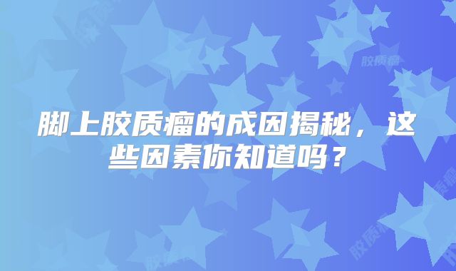 脚上胶质瘤的成因揭秘，这些因素你知道吗？