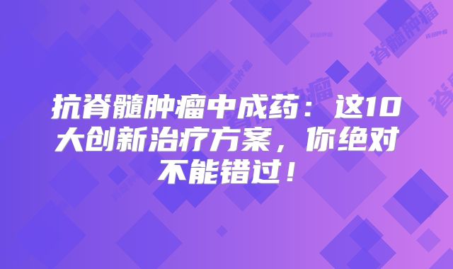 抗脊髓肿瘤中成药：这10大创新治疗方案，你绝对不能错过！