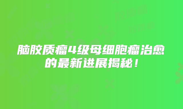 脑胶质瘤4级母细胞瘤治愈的最新进展揭秘！