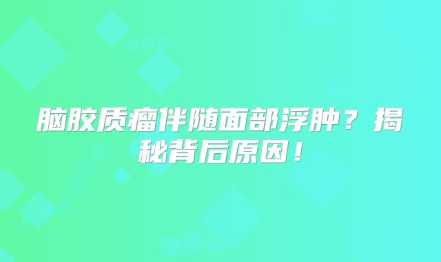 脑胶质瘤伴随面部浮肿？揭秘背后原因！