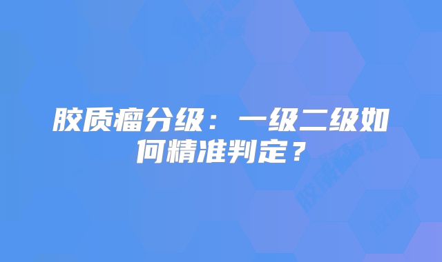 胶质瘤分级：一级二级如何精准判定？