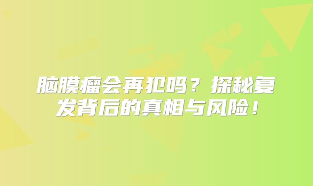 脑膜瘤会再犯吗？探秘复发背后的真相与风险！