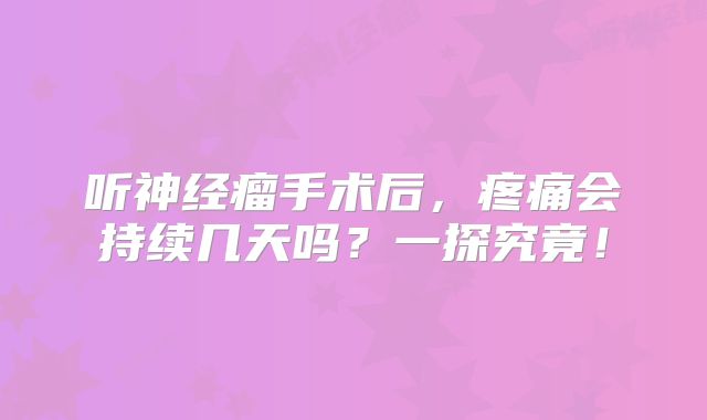 听神经瘤手术后，疼痛会持续几天吗？一探究竟！