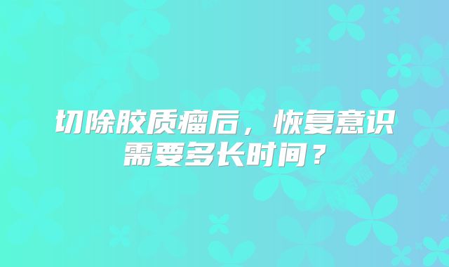 切除胶质瘤后，恢复意识需要多长时间？
