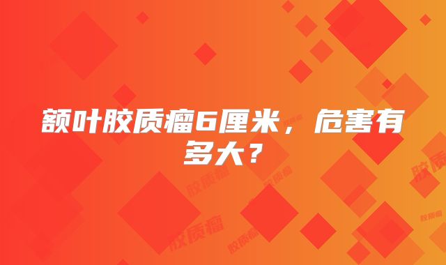 额叶胶质瘤6厘米，危害有多大？