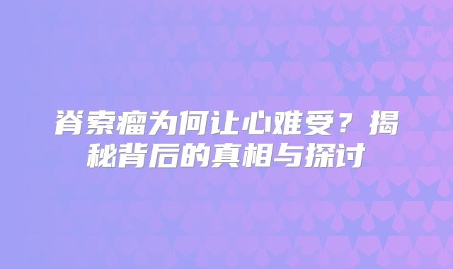 脊索瘤为何让心难受？揭秘背后的真相与探讨
