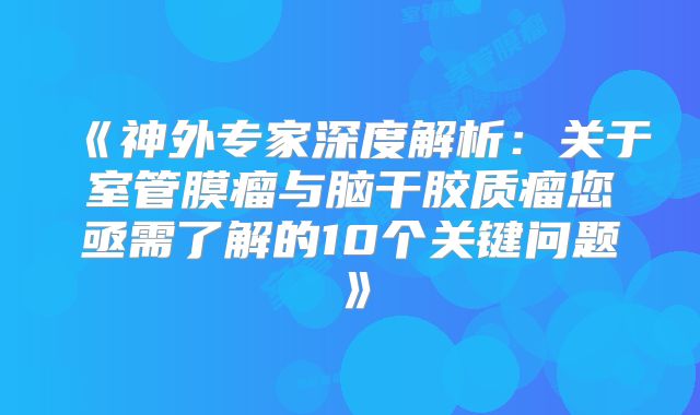《神外专家深度解析：关于室管膜瘤与脑干胶质瘤您亟需了解的10个关键问题》