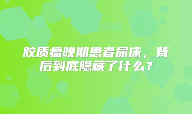 胶质瘤晚期患者尿床，背后到底隐藏了什么？
