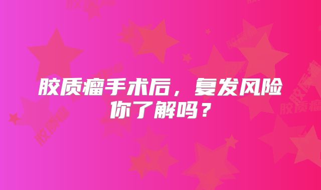 胶质瘤手术后，复发风险你了解吗？