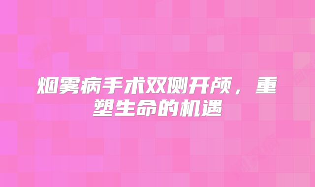 烟雾病手术双侧开颅，重塑生命的机遇
