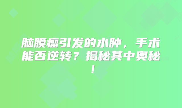 脑膜瘤引发的水肿，手术能否逆转？揭秘其中奥秘！
