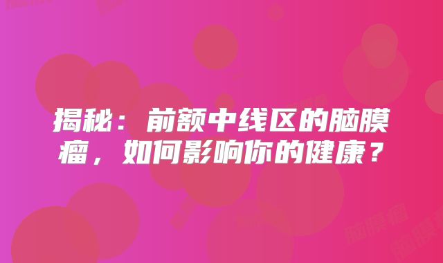 揭秘：前额中线区的脑膜瘤，如何影响你的健康？