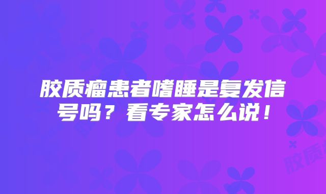 胶质瘤患者嗜睡是复发信号吗？看专家怎么说！