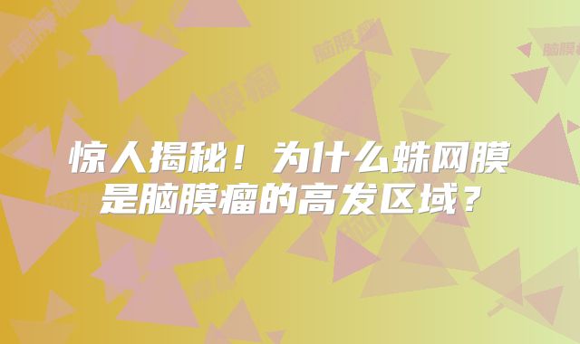 惊人揭秘！为什么蛛网膜是脑膜瘤的高发区域？