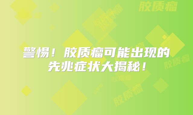 警惕！胶质瘤可能出现的先兆症状大揭秘！