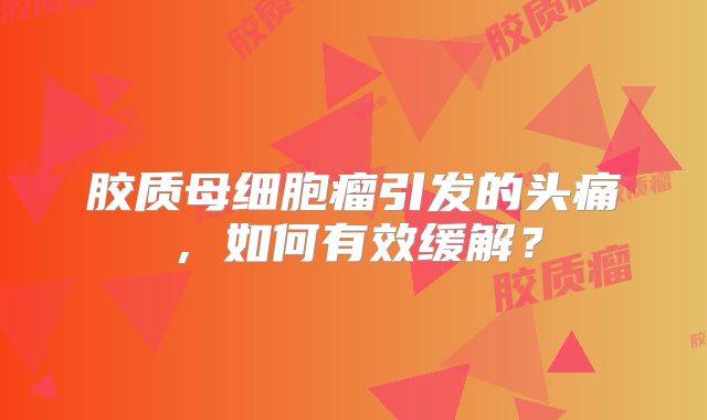 胶质母细胞瘤引发的头痛，如何有效缓解？