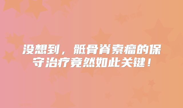 没想到，骶骨脊索瘤的保守治疗竟然如此关键！