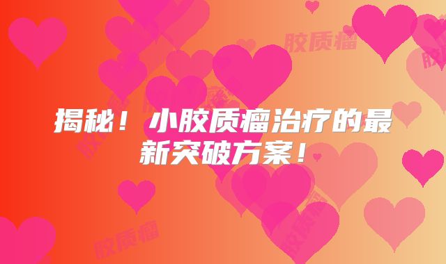 揭秘！小胶质瘤治疗的最新突破方案！