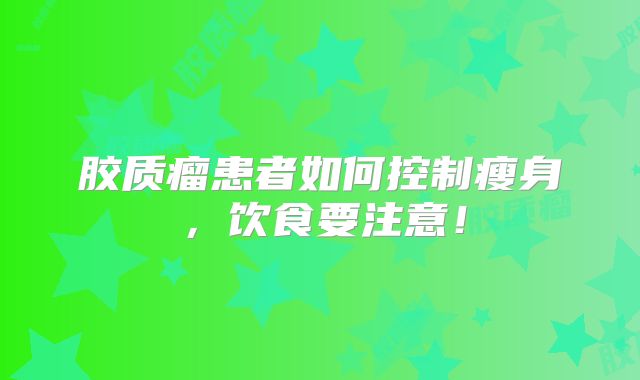 胶质瘤患者如何控制瘦身，饮食要注意！