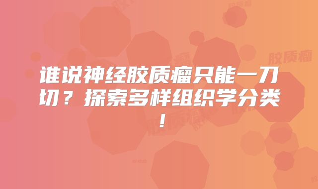 谁说神经胶质瘤只能一刀切？探索多样组织学分类！