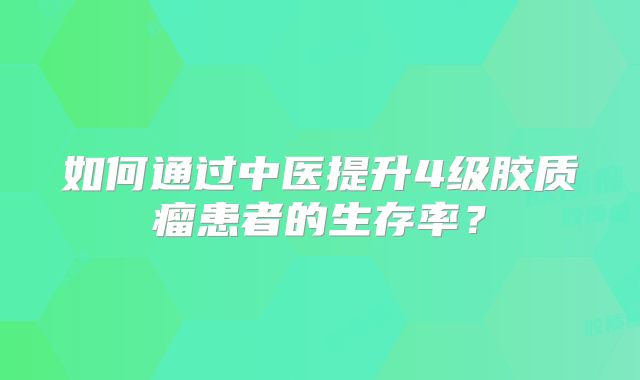 如何通过中医提升4级胶质瘤患者的生存率？