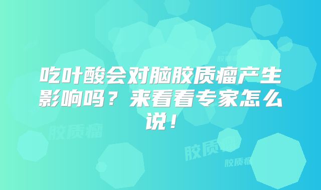 吃叶酸会对脑胶质瘤产生影响吗？来看看专家怎么说！
