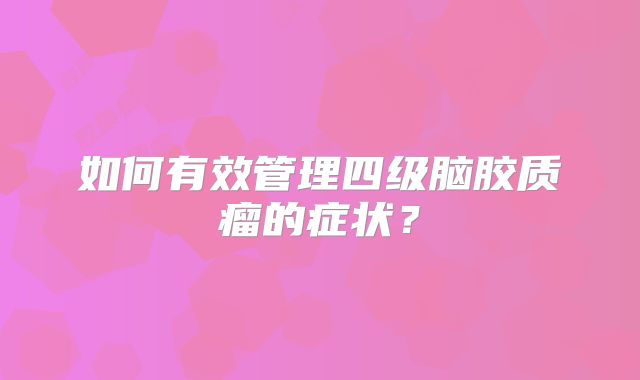 如何有效管理四级脑胶质瘤的症状？