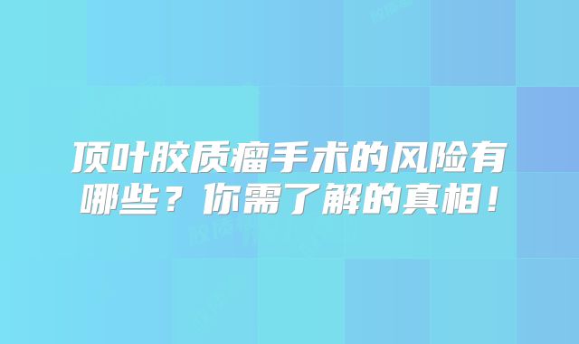 顶叶胶质瘤手术的风险有哪些？你需了解的真相！