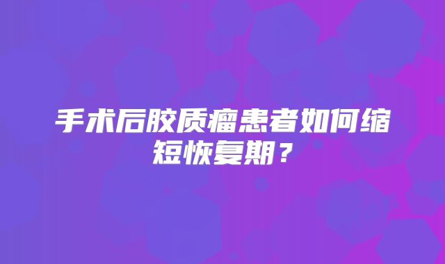 手术后胶质瘤患者如何缩短恢复期？