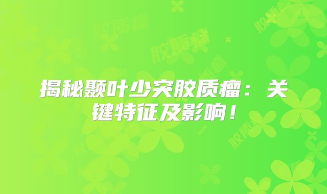 揭秘颞叶少突胶质瘤：关键特征及影响！