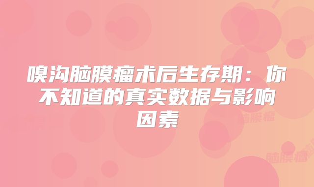 嗅沟脑膜瘤术后生存期：你不知道的真实数据与影响因素
